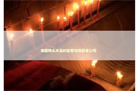 泰国降头术真的能帮你挽回老公吗