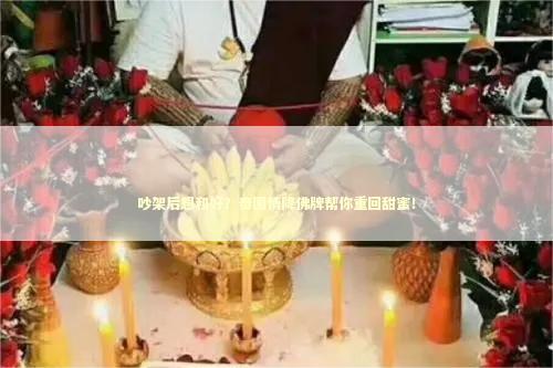 吵架后想和好？泰国情降佛牌帮你重回甜蜜！