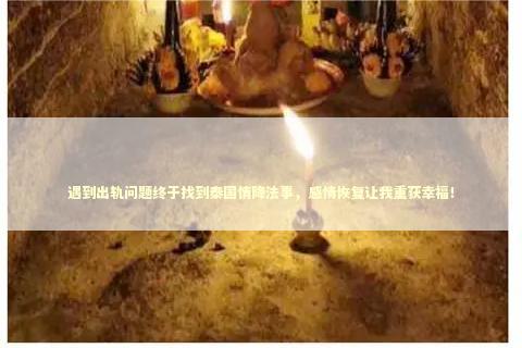 遇到出轨问题终于找到泰国情降法事，感情恢复让我重获幸福！