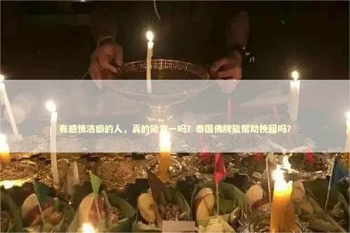 有感情洁癖的人,真的能专一吗?泰国佛牌能帮助挽回吗? 有感情洁癖的人,真的能专一吗?泰国佛牌能帮助挽回吗? 如何处理感情中的问题