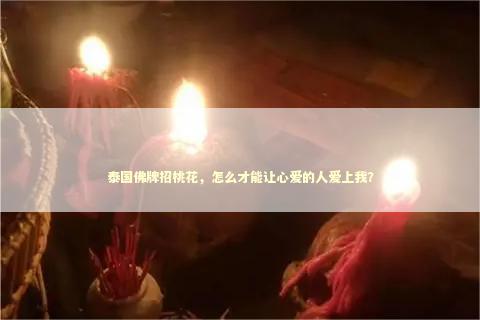 泰国佛牌招桃花，怎么才能让心爱的人爱上我？