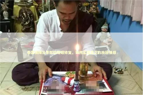 泰国情降法事帮助婚姻修复，如何实现真正的挽回情感