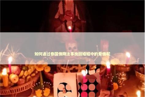 如何通过泰国情降法事挽回婚姻中的爱情呢 阴债补财库一般什么时候好