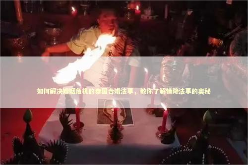 如何解决婚姻危机的泰国合婚法事，教你了解情降法事的奥秘