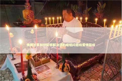 情降法事如何能够解决您的婚姻问题和爱情困境
