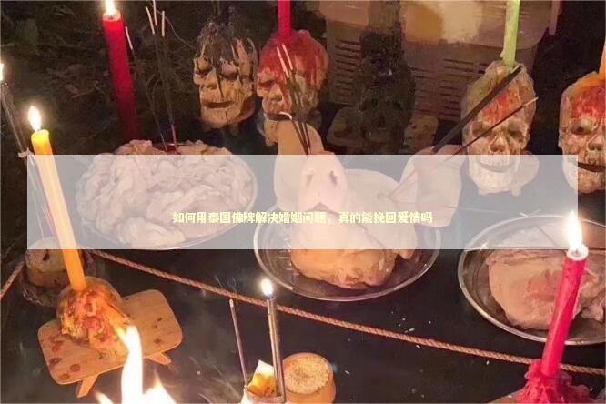 如何用泰国佛牌解决婚姻问题，真的能挽回爱情吗