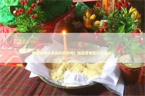 泰国情降法事真的有效吗？挽回爱情靠它靠谱吗？