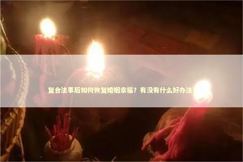 复合法事后如何恢复婚姻幸福？有没有什么好办法？