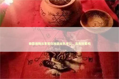 泰国情降法事帮你挽回出轨老公，真有效果吗