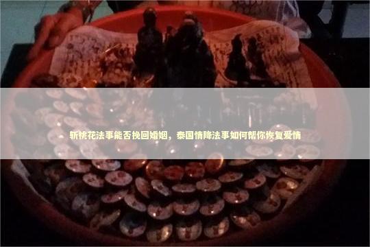 斩桃花法事能否挽回婚姻，泰国情降法事如何帮你恢复爱情