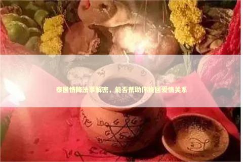 泰国情降法事解密，能否帮助你挽回爱情关系
